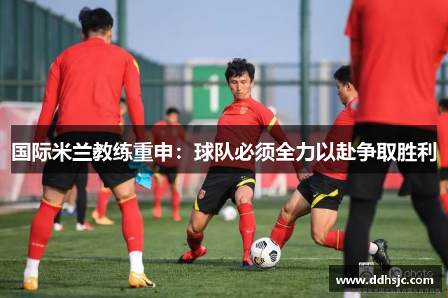 国际米兰教练重申：球队必须全力以赴争取胜利