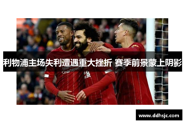 利物浦主场失利遭遇重大挫折 赛季前景蒙上阴影