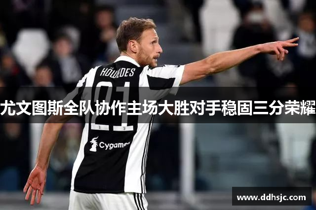 尤文图斯全队协作主场大胜对手稳固三分荣耀