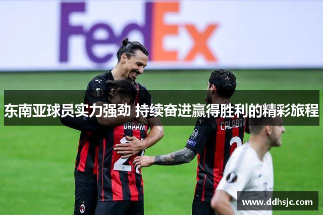 东南亚球员实力强劲 持续奋进赢得胜利的精彩旅程