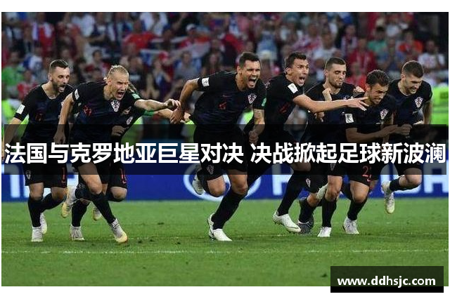法国与克罗地亚巨星对决 决战掀起足球新波澜