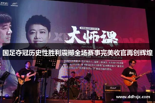 国足夺冠历史性胜利震撼全场赛事完美收官再创辉煌
