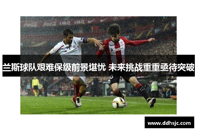 兰斯球队艰难保级前景堪忧 未来挑战重重亟待突破