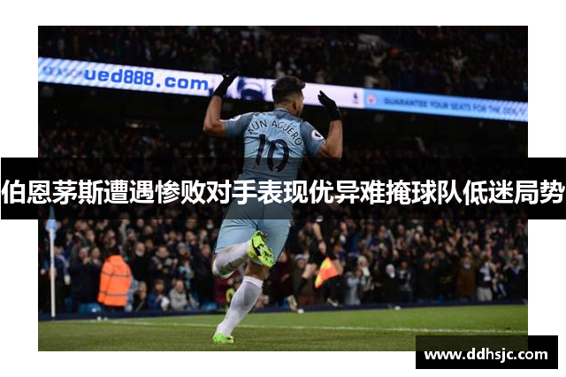 伯恩茅斯遭遇惨败对手表现优异难掩球队低迷局势