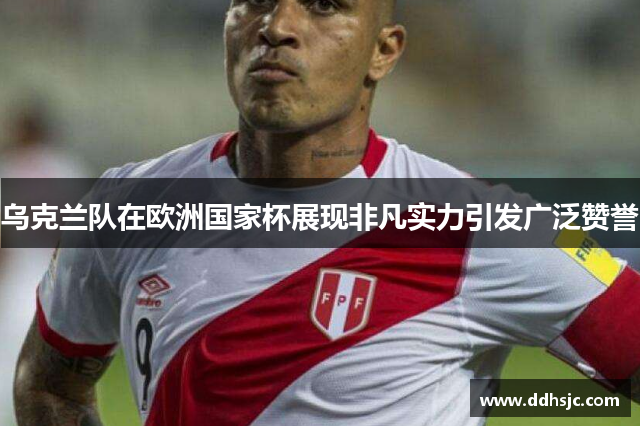 乌克兰队在欧洲国家杯展现非凡实力引发广泛赞誉