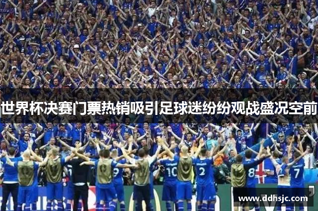 世界杯决赛门票热销吸引足球迷纷纷观战盛况空前