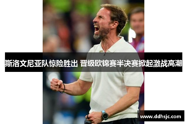 斯洛文尼亚队惊险胜出 晋级欧锦赛半决赛掀起激战高潮