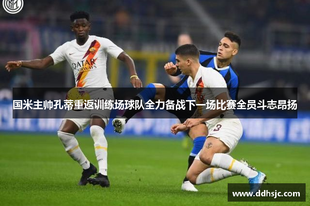 国米主帅孔蒂重返训练场球队全力备战下一场比赛全员斗志昂扬