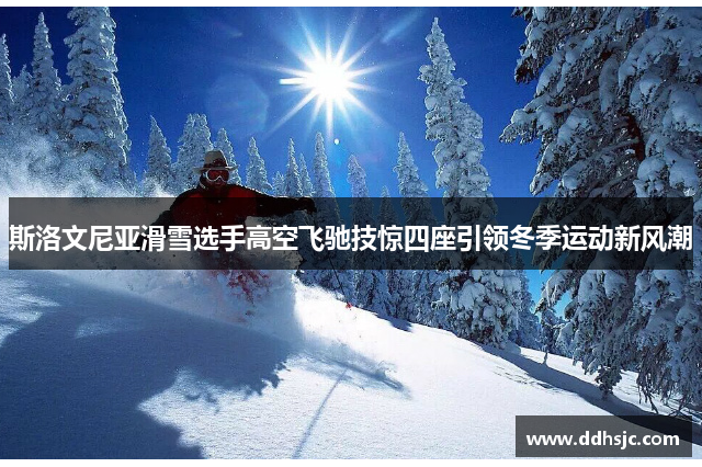 斯洛文尼亚滑雪选手高空飞驰技惊四座引领冬季运动新风潮