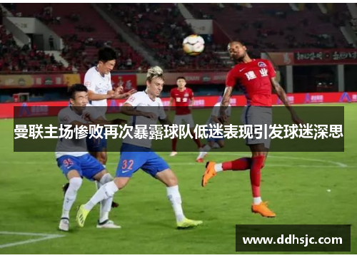 曼联主场惨败再次暴露球队低迷表现引发球迷深思