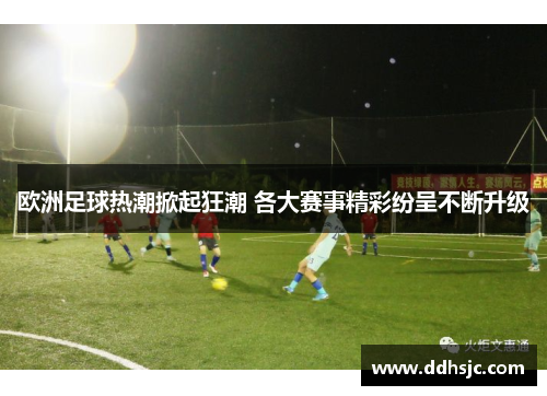 欧洲足球热潮掀起狂潮 各大赛事精彩纷呈不断升级