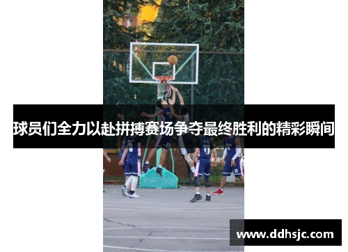 球员们全力以赴拼搏赛场争夺最终胜利的精彩瞬间