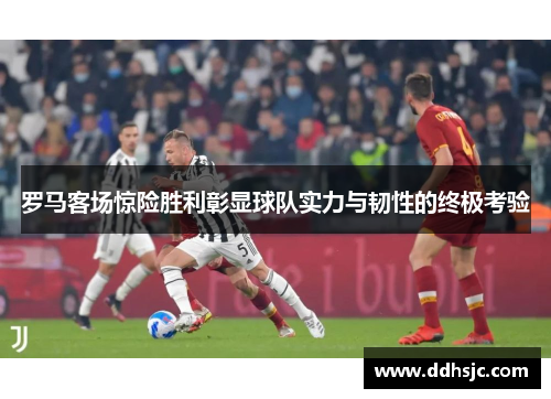 罗马客场惊险胜利彰显球队实力与韧性的终极考验
