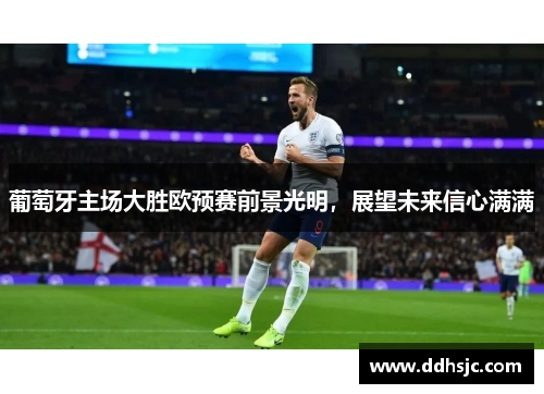 葡萄牙主场大胜欧预赛前景光明，展望未来信心满满