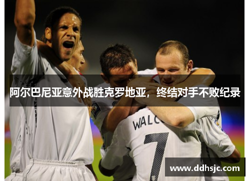 阿尔巴尼亚意外战胜克罗地亚，终结对手不败纪录