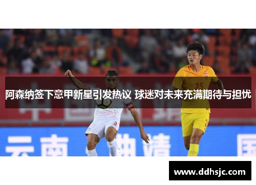 阿森纳签下意甲新星引发热议 球迷对未来充满期待与担忧