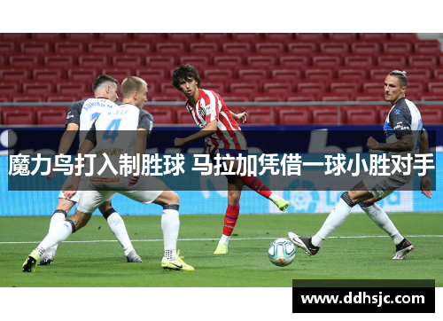 魔力鸟打入制胜球 马拉加凭借一球小胜对手