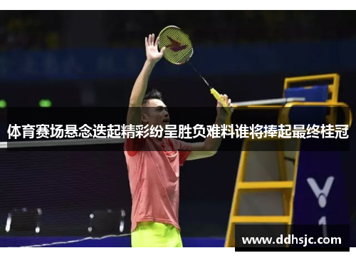 体育赛场悬念迭起精彩纷呈胜负难料谁将捧起最终桂冠