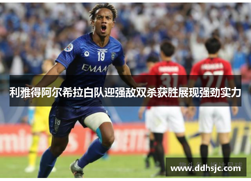利雅得阿尔希拉白队迎强敌双杀获胜展现强劲实力