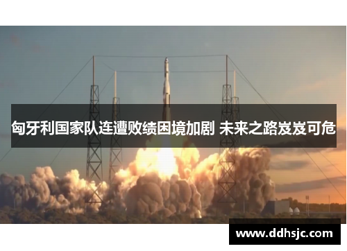 匈牙利国家队连遭败绩困境加剧 未来之路岌岌可危