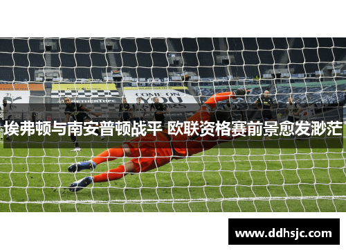埃弗顿与南安普顿战平 欧联资格赛前景愈发渺茫