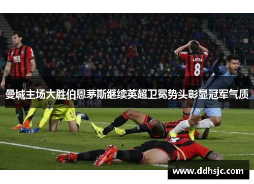 曼城主场大胜伯恩茅斯继续英超卫冕势头彰显冠军气质
