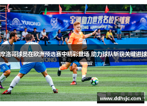摩洛哥球员在欧洲预选赛中精彩登场 助力球队斩获关键进球
