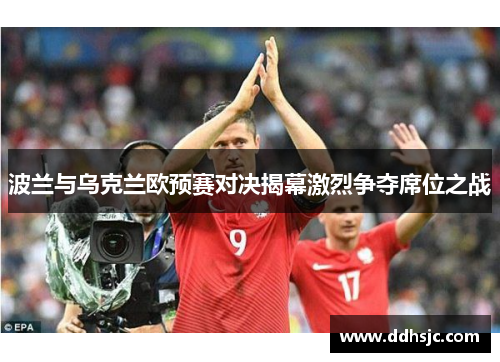 波兰与乌克兰欧预赛对决揭幕激烈争夺席位之战