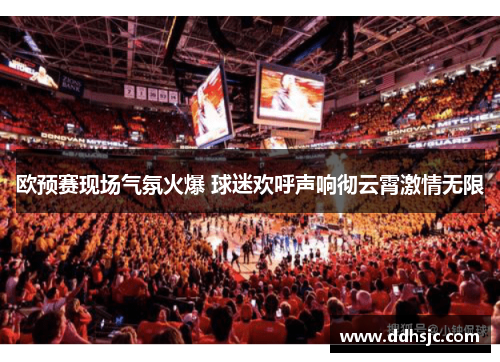 欧预赛现场气氛火爆 球迷欢呼声响彻云霄激情无限