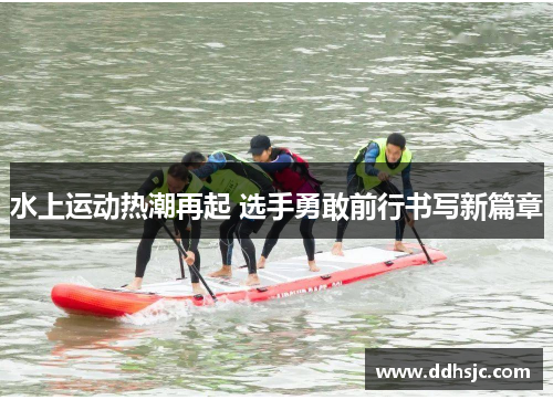 水上运动热潮再起 选手勇敢前行书写新篇章