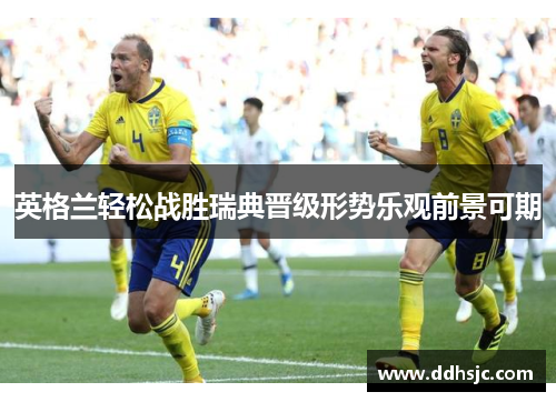 英格兰轻松战胜瑞典晋级形势乐观前景可期