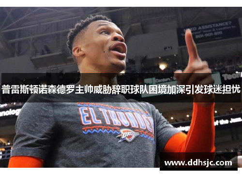 普雷斯顿诺森德罗主帅威胁辞职球队困境加深引发球迷担忧