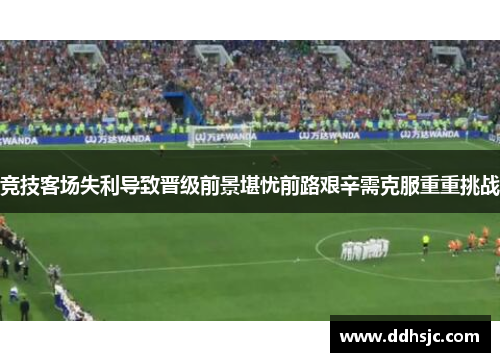 竞技客场失利导致晋级前景堪忧前路艰辛需克服重重挑战