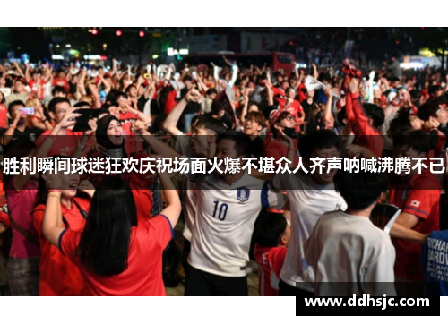 胜利瞬间球迷狂欢庆祝场面火爆不堪众人齐声呐喊沸腾不已