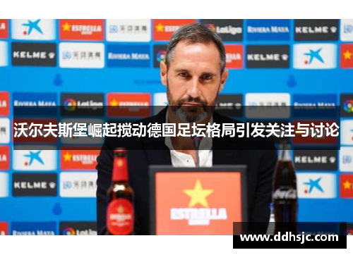 沃尔夫斯堡崛起搅动德国足坛格局引发关注与讨论