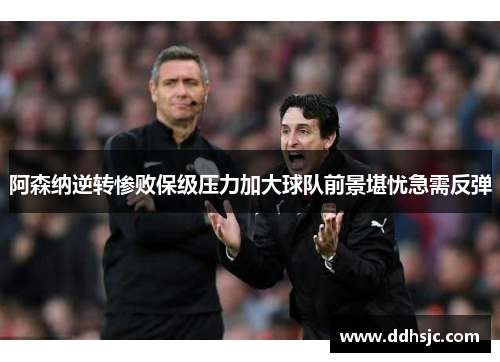阿森纳逆转惨败保级压力加大球队前景堪忧急需反弹