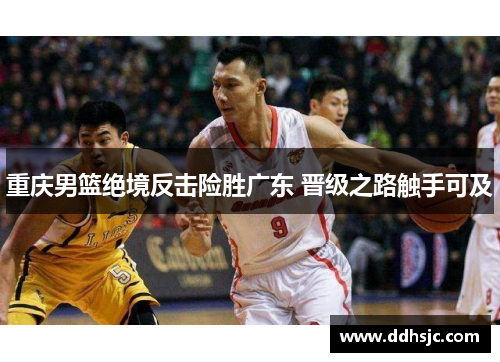 重庆男篮绝境反击险胜广东 晋级之路触手可及