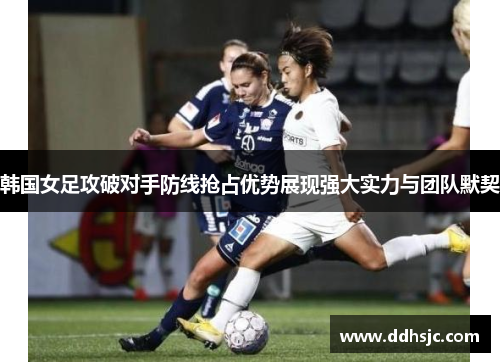 韩国女足攻破对手防线抢占优势展现强大实力与团队默契