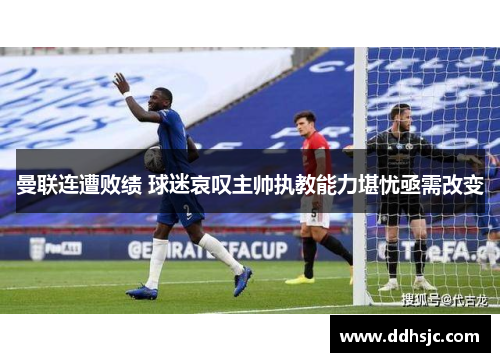 曼联连遭败绩 球迷哀叹主帅执教能力堪忧亟需改变