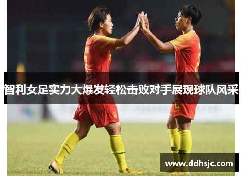智利女足实力大爆发轻松击败对手展现球队风采