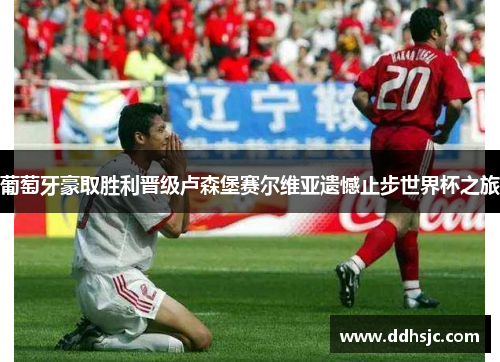 葡萄牙豪取胜利晋级卢森堡赛尔维亚遗憾止步世界杯之旅