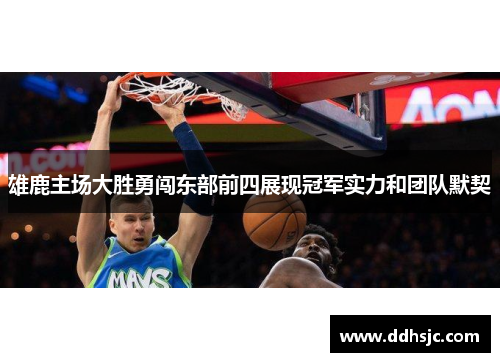 雄鹿主场大胜勇闯东部前四展现冠军实力和团队默契
