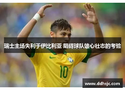 瑞士主场失利于伊比利亚 阻碍球队雄心壮志的考验