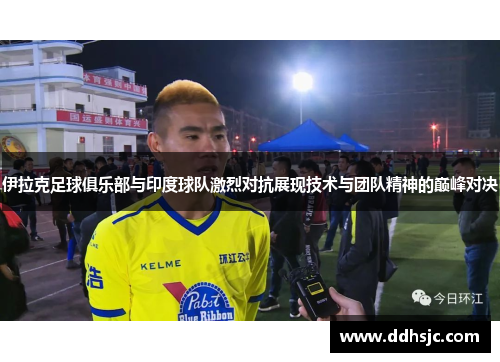伊拉克足球俱乐部与印度球队激烈对抗展现技术与团队精神的巅峰对决