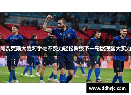 阿贾克斯大胜对手毫不费力轻松晋级下一轮展现强大实力