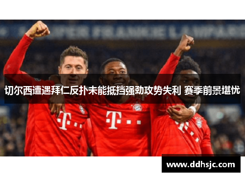 切尔西遭遇拜仁反扑未能抵挡强劲攻势失利 赛季前景堪忧