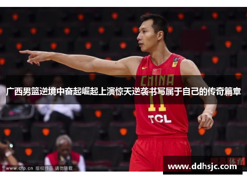 广西男篮逆境中奋起崛起上演惊天逆袭书写属于自己的传奇篇章