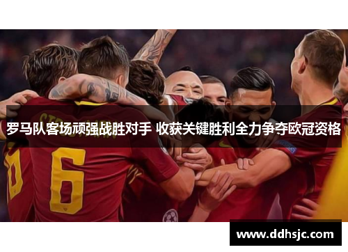 罗马队客场顽强战胜对手 收获关键胜利全力争夺欧冠资格
